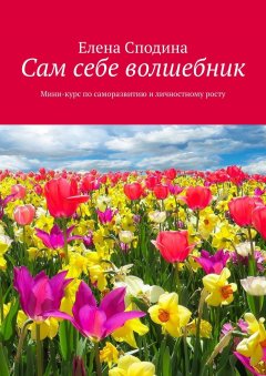 Елена Сподина - Сам себе волшебник. Мини-курс по саморазвитию и личностному росту