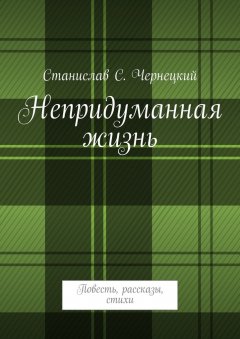 Станислав Чернецкий - Непридуманная жизнь. Повесть, рассказы, стихи