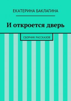 Екатерина Баклагина - И откроется дверь. Сборник рассказов