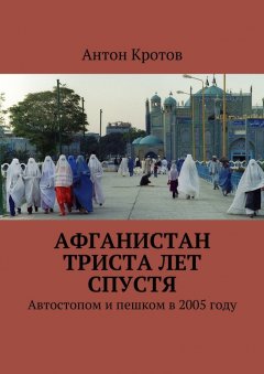 Антон Кротов - Афганистан триста лет спустя. Автостопом и пешком в 2005 году