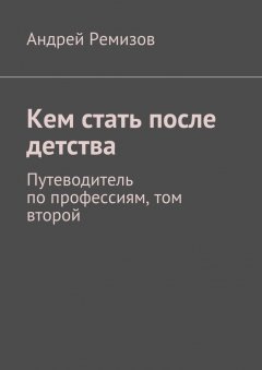 Андрей Ремизов - Кем стать после детства. Путеводитель по профессиям, том второй