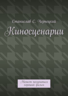 Станислав Чернецкий - Киносценарии. Может получиться хороший фильм