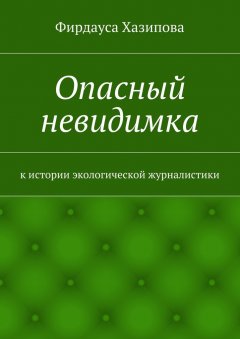Фирдауса Хазипова - Опасный невидимка. к истории экологической журналистики