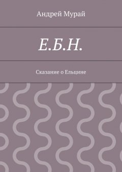 Андрей Мурай - Е.Б.Н. Сказание о Ельцине