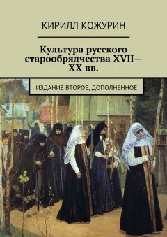 Кирилл Кожурин - Культура русского старообрядчества XVII—XX вв. Издание второе, дополненное