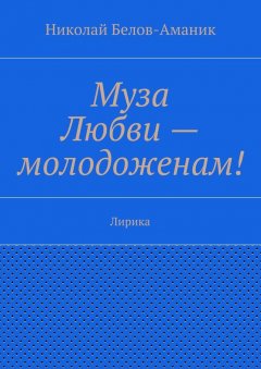 Николай Белов-Аманик - Муза Любви – молодоженам! Лирика