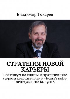 Владимир Токарев - Стратегия новой карьеры. Практикум по книгам «Стратегические секреты консультанта» и «Новый тайм-менеджмент»: Выпуск 3