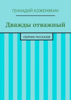 Геннадий Кожемякин - Дважды отважный. Сборник рассказов