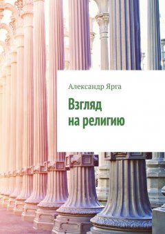 Александр Ярга - Взгляд на религию