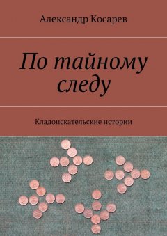 Александр Косарев - По тайному следу. Кладоискательские истории