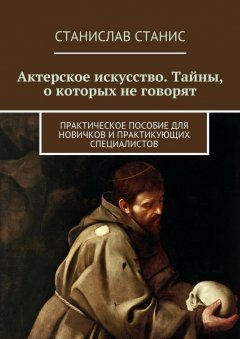 Станислав Станис - Актерское искусство. Тайны, о которых не говорят. Практическое пособие для новичков и практикующих специалистов