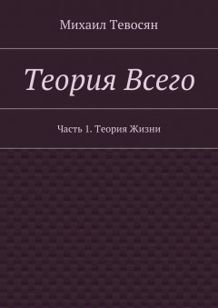 Михаил Тевосян - Теория Всего. Часть 1. Теория Жизни