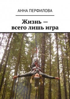 Анна Перфилова - Жизнь – всего лишь игра