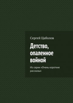 Сергей Цаболов - Детство, опаленное войной. Из серии «Очень короткие рассказы»