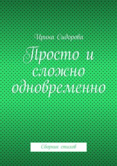 Ирина Сидорова - Просто и сложно одновременно. Сборник стихов
