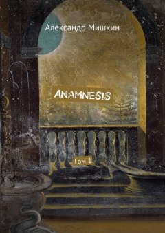 Александр Мишкин - Anamnesis. Том 1
