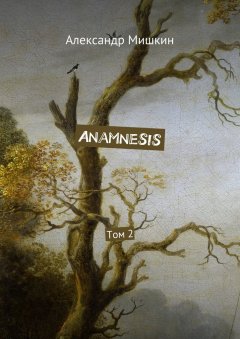 Александр Мишкин - Anamnesis. Том 2