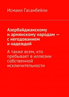 Исмаил Гасанбейли - Азербайджанскому и армянскому народам – с негодованием и надеждой. А также всем, кто пребывает в иллюзии собственной исключительности