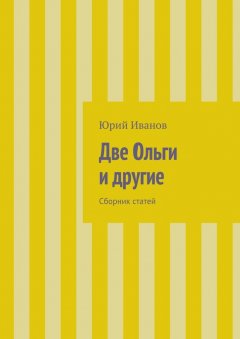Юрий Иванов - Две Ольги и другие. Сборник статей