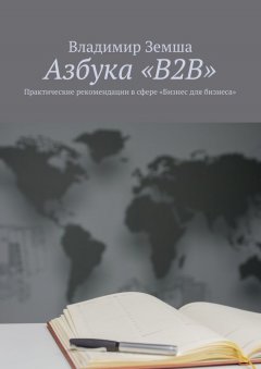Владимир Земша - Азбука «B2B». Практические рекомендации в сфере «Бизнес для бизнеса»