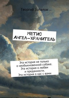 Георгий Запалов - Метис. Ангел-хранитель. Эта история не только о необыкновенной собаке. Эта история о любви и преданности. Эта история о нас с вами