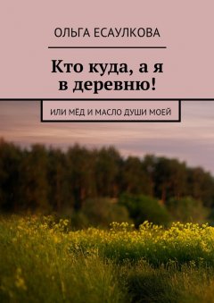Ольга Есаулкова - Кто куда, а я в деревню! или Мёд и масло души моей