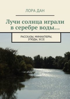 Лора Дан - Лучи солнца играли в серебре воды… рассказы, миниатюры, этюды, эссе