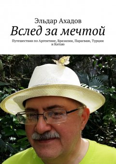 Эльдар Ахадов - Вслед за мечтой. Путешествия по Аргентине, Бразилии, Парагваю, Турции и Китаю