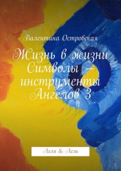 Валентина Островская - Жизнь в жизни. Символы – инструменты Ангелов 3. Леля & Лель