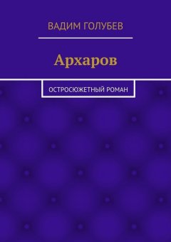 Вадим Голубев - Архаров. Исторический роман