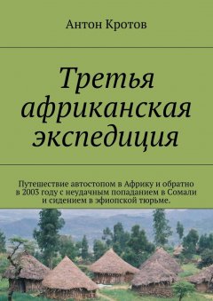 Антон Кротов - Третья африканская экспедиция. Путешествие автостопом в Африку и обратно в 2003 году с неудачным попаданием в Сомали и сидением в эфиопской тюрьме.