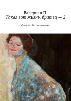 Валериан П. - Такая вот жизнь, братец – 2. (Записки «Шестидесятника»)