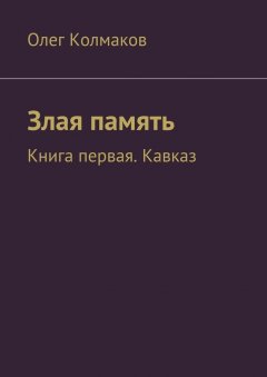 Олег Колмаков - Злая память. Книга первая. Кавказ