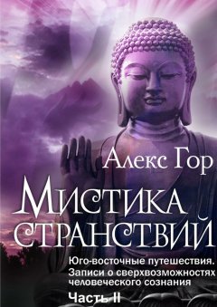 Алекс Гор - Мистика странствий. Юго-восточные путешествия. Записи о сверхвозможностях человеческого сознания. Часть II