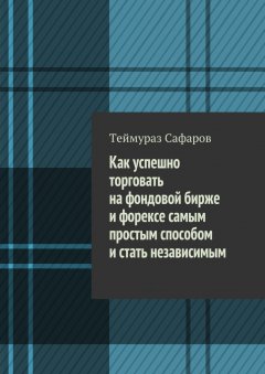 Теймураз Сафаров - Как успешно торговать на фондовой бирже и Форексе самым простым способом и стать независимым