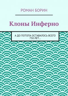 Роман Борин - Клоны Инферно. А до потопа оставалось всего 750 лет…