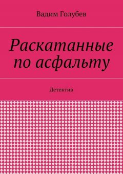 Вадим Голубев - Раскатанные по асфальту. Детектив