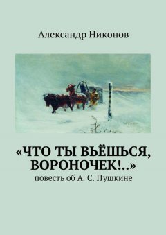 Александр Никонов - «Что ты вьёшься, вороночек!..». повесть об А. С. Пушкине