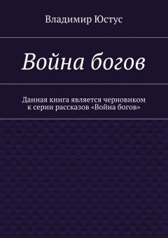 Владимир Юстус - Война богов. Данная книга является черновиком к серии рассказов «Война богов»