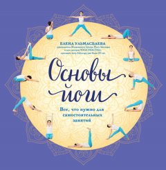 Елена Ульмасбаева - Основы йоги. Все, что нужно для самостоятельных занятий