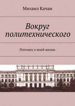 Михаил Качан - Вокруг политехнического. Потомку о моей жизни