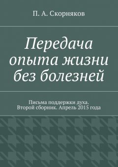 П. Скорняков - Передача опыта жизни без болезней. Письма поддержки духа. Второй сборник. Апрель 2015 года