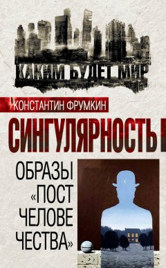 Константин Фрумкин - Сингулярность. Образы «постчеловечества» (сборник)