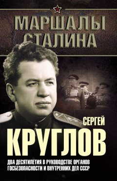 Юрий Богданов - Сергей Круглов. Два десятилетия в руководстве органов госбезопасности и внутренних дел СССР