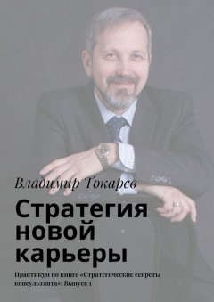 Владимир Токарев - Стратегия новой карьеры. Практикум по книге «Стратегические секреты консультанта»: Выпуск 1