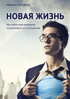 Михаил Соловьёв - Новая жизнь. Как найти своё призвание и реализовать его на практике