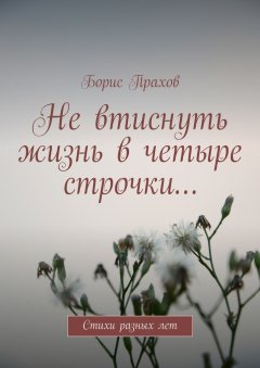 Борис Прахов - Не втиснуть жизнь в четыре строчки…