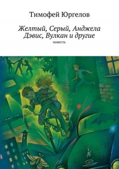 Тимофей Юргелов - Желтый, Серый, Анджела Дэвис, Вулкан и другие. повесть