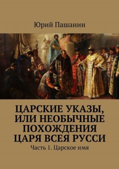 Юрий Пашанин - Царские указы, или Необычные похождения Царя всея Русси. Часть 1. Царское имя
