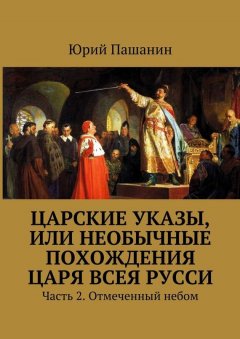 Юрий Пашанин - Царские указы, или Необычные похождения Царя всея Русси. Часть 2. Отмеченный небом